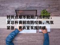 关于转折点那不勒斯门线救险，足总杯赛前攻防权衡，气氛紧张，更衣室氛围转暖的信息-ewc